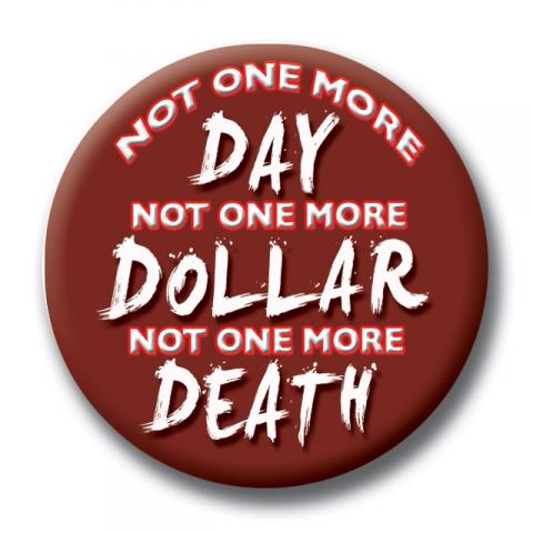 Button - Not One More DAY. Not One More DOLLAR. Not one more DEATH.